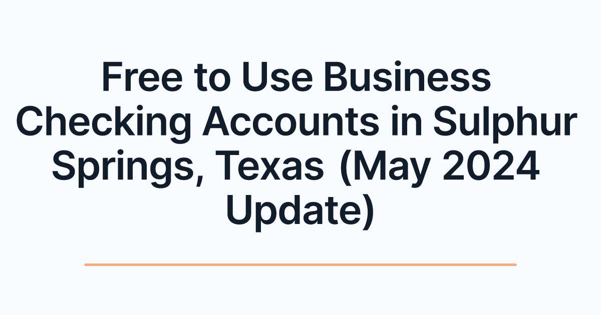Free to Use Business Checking Accounts in Sulphur Springs, Texas (May 2024 Update)